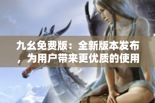 九幺免费版：全新版本发布，为用户带来更优质的使用体验