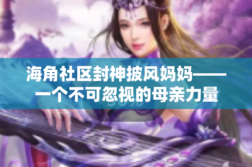 海角社区封神披风妈妈——一个不可忽视的母亲力量