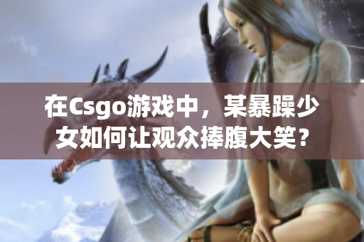 在Csgo游戏中，某暴躁少女如何让观众捧腹大笑？