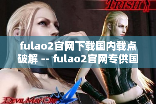 fulao2官网下载国内载点破解 -- fulao2官网专供国内下载，实现载点破解功能