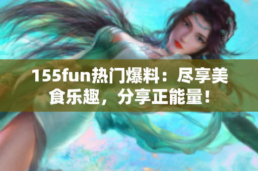 155fun热门爆料：尽享美食乐趣，分享正能量！