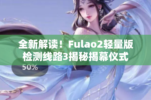 全新解读！Fulao2轻量版检测线路3揭秘揭幕仪式