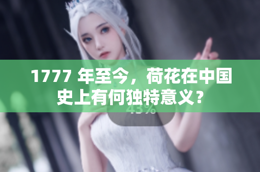 1777 年至今，荷花在中国史上有何独特意义？