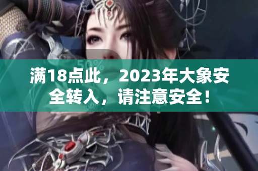 满18点此，2023年大象安全转入，请注意安全！