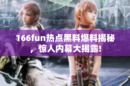 166fun热点黑料爆料揭秘，惊人内幕大揭露!