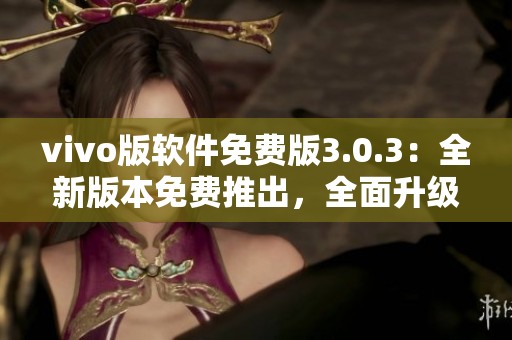 vivo版软件免费版3.0.3：全新版本免费推出，全面升级体验！