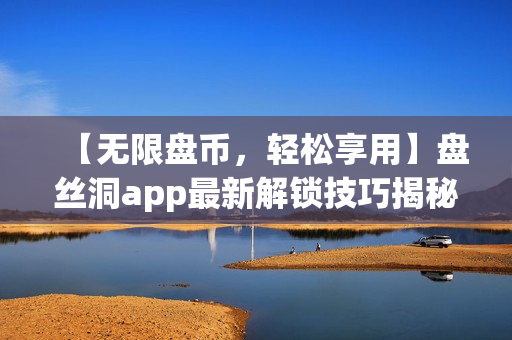 【无限盘币，轻松享用】盘丝洞app最新解锁技巧揭秘，惊喜不断