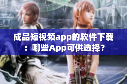 成品短视频app的软件下载：哪些App可供选择？