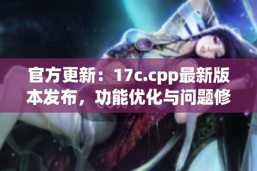 官方更新：17c.cpp最新版本发布，功能优化与问题修复