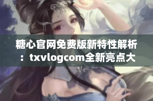 糖心官网免费版新特性解析：txvlogcom全新亮点大揭秘