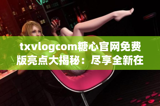 txvlogcom糖心官网免费版亮点大揭秘：尽享全新在线体验