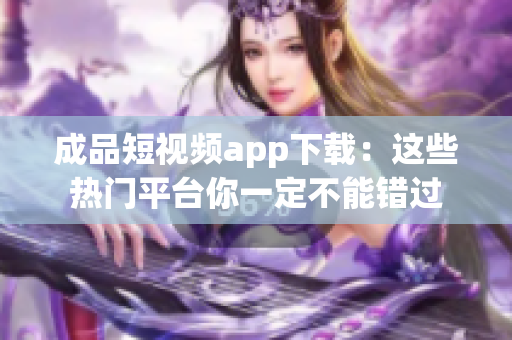 成品短视频app下载：这些热门平台你一定不能错过