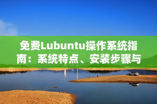 免费Lubuntu操作系统指南：系统特点、安装步骤与常见问题解决