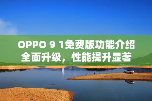 OPPO 9 1免费版功能介绍全面升级，性能提升显著