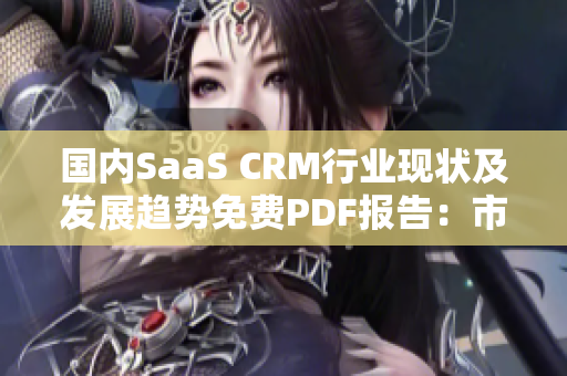 国内SaaS CRM行业现状及发展趋势免费PDF报告：市场分析与解决方案