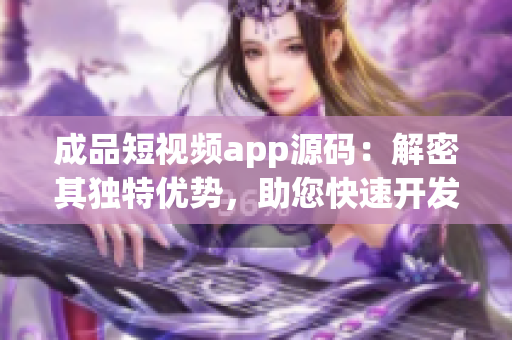 成品短视频app源码：解密其独特优势，助您快速开发高质量视频应用