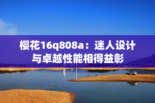 樱花16q808a：迷人设计与卓越性能相得益彰