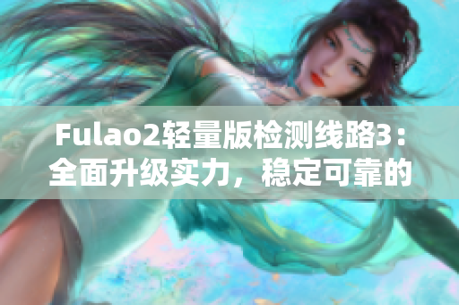 Fulao2轻量版检测线路3：全面升级实力，稳定可靠的检测服务重新定义