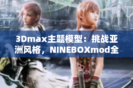 3Dmax主题模型：挑战亚洲风格，NINEBOXmod全新呈现