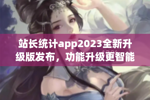 站长统计app2023全新升级版发布，功能升级更智能