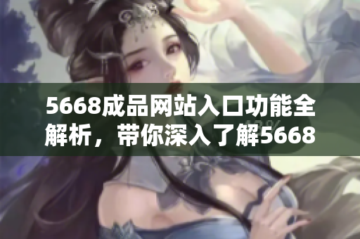 5668成品网站入口功能全解析，带你深入了解5668平台功能特色