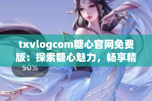 txvlogcom糖心官网免费版：探索糖心魅力，畅享精彩视频生活