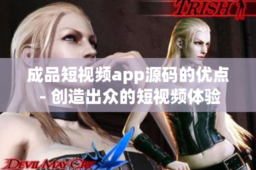 成品短视频app源码的优点 - 创造出众的短视频体验