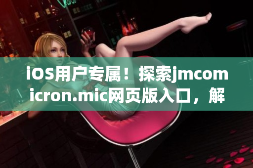 iOS用户专属！探索jmcomicron.mic网页版入口，解锁独家漫画体验