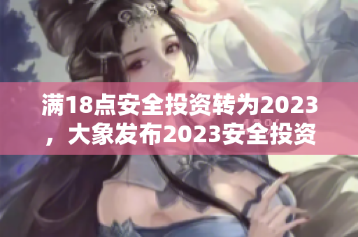 满18点安全投资转为2023，大象发布2023安全投资新规则