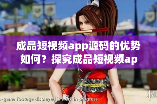 成品短视频app源码的优势如何？探究成品短视频app源码的诸多优势