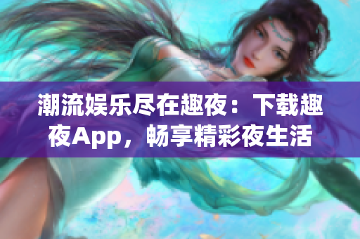 潮流娱乐尽在趣夜：下载趣夜App，畅享精彩夜生活