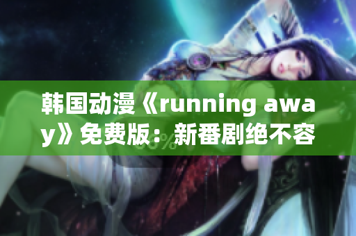 韩国动漫《running away》免费版：新番剧绝不容错过