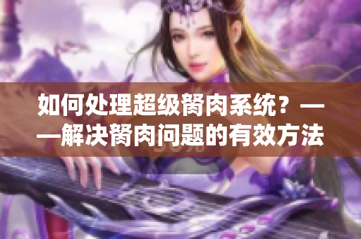 如何处理超级胬肉系统？——解决胬肉问题的有效方法