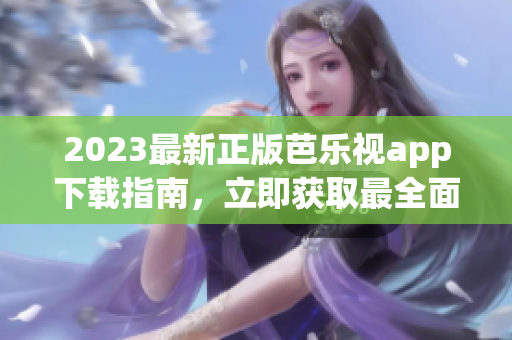 2023最新正版芭乐视app下载指南，立即获取最全面的使用攻略和功能介绍