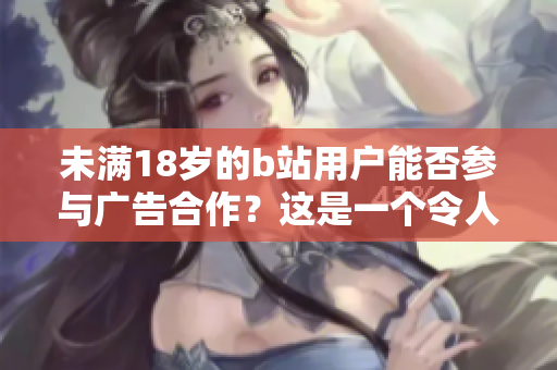 未满18岁的b站用户能否参与广告合作？这是一个令人好奇的问题