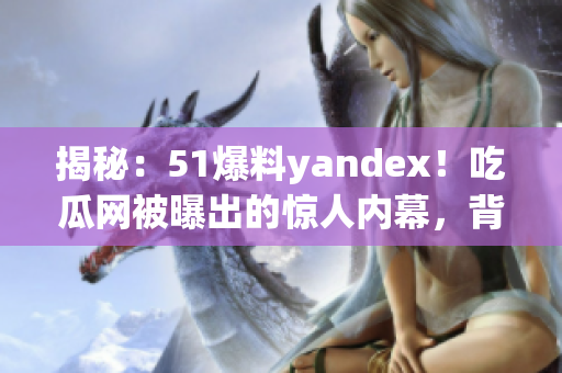 揭秘：51爆料yandex！吃瓜网被曝出的惊人内幕，背后的故事令人震惊。