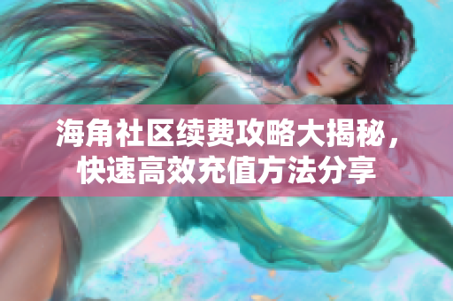 海角社区续费攻略大揭秘，快速高效充值方法分享