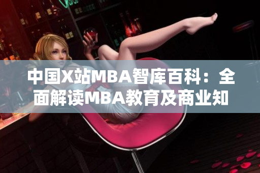 中国X站MBA智库百科：全面解读MBA教育及商业知识