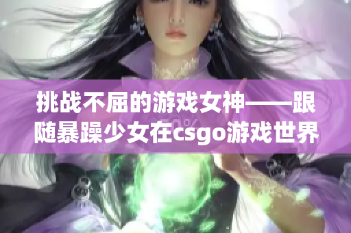 挑战不屈的游戏女神——跟随暴躁少女在csgo游戏世界中的惊险冒险