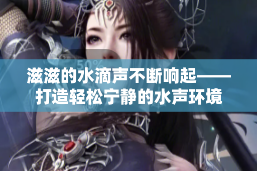 滋滋的水滴声不断响起——打造轻松宁静的水声环境