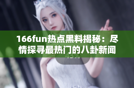 166fun热点黑料揭秘：尽情探寻最热门的八卦新闻