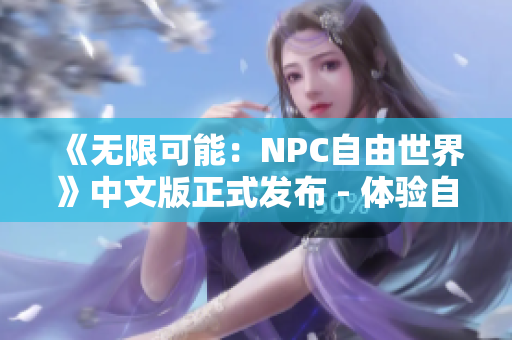 《无限可能：NPC自由世界》中文版正式发布 - 体验自由探索和互动的沉浸式游戏环境