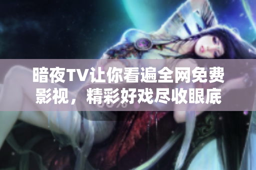 暗夜TV让你看遍全网免费影视，精彩好戏尽收眼底