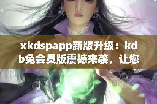 xkdspapp新版升级：kdb免会员版震撼来袭，让您畅享更多功能