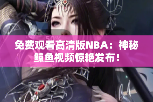 免费观看高清版NBA：神秘鲸鱼视频惊艳发布！