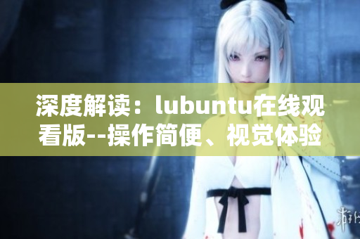 深度解读：lubuntu在线观看版--操作简便、视觉体验佳