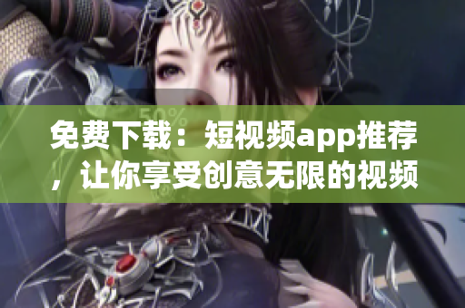 免费下载：短视频app推荐，让你享受创意无限的视频创作平台