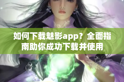 如何下载魅影app？全面指南助你成功下载并使用