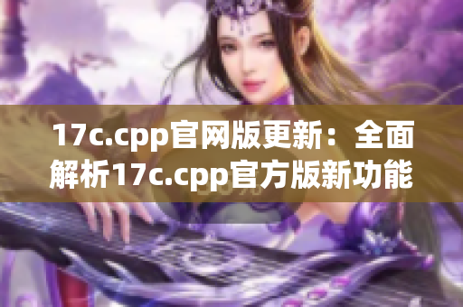 17c.cpp官网版更新：全面解析17c.cpp官方版新功能