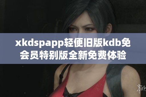 xkdspapp轻便旧版kdb免会员特别版全新免费体验